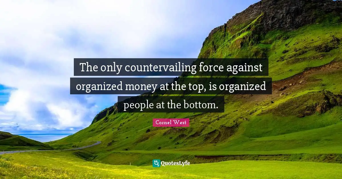 The only countervailing force against organized money at the top, is organized people at the bottom.