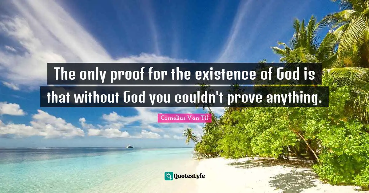 Existence Quotes: "The only proof for the existence of God is that without God you couldn't prove anything."