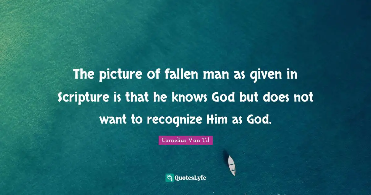 Cornelius Van Til Quotes: "The picture of fallen man as given in Scripture is that he knows God but does not want to recognize Him as God."