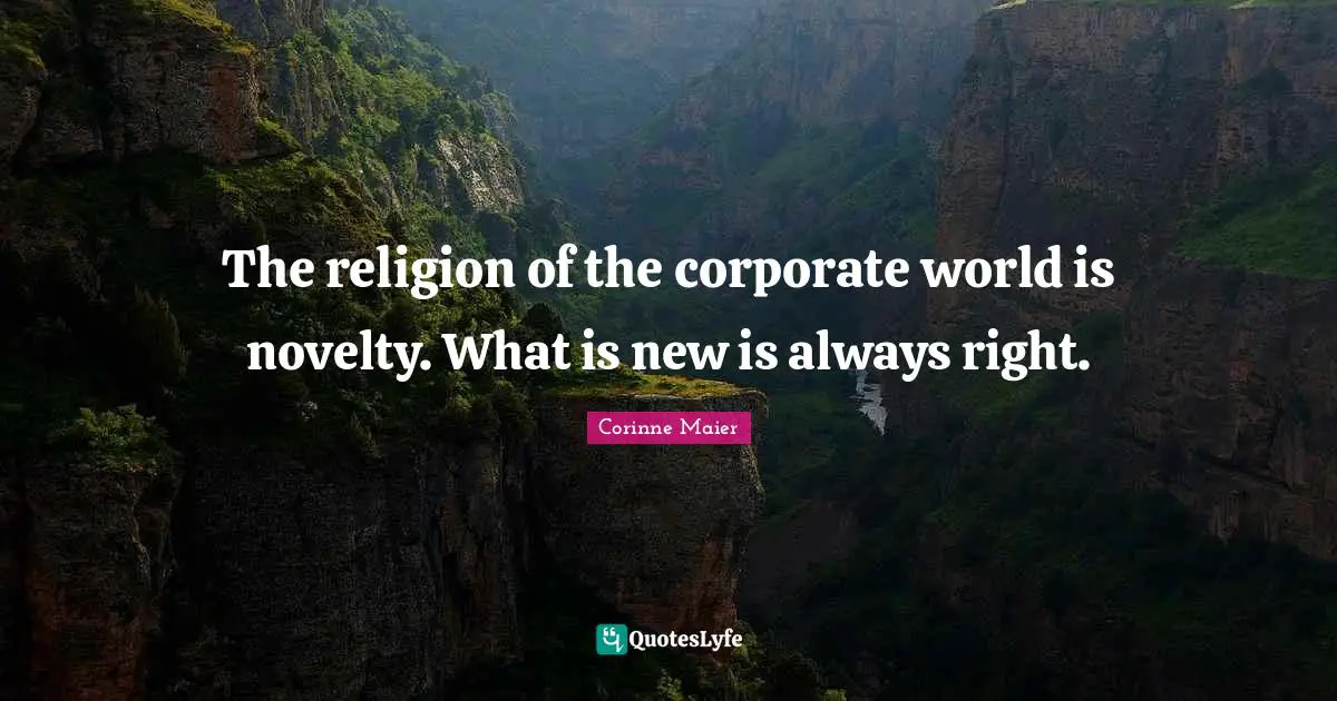 The religion of the corporate world is novelty. What is new is always right.