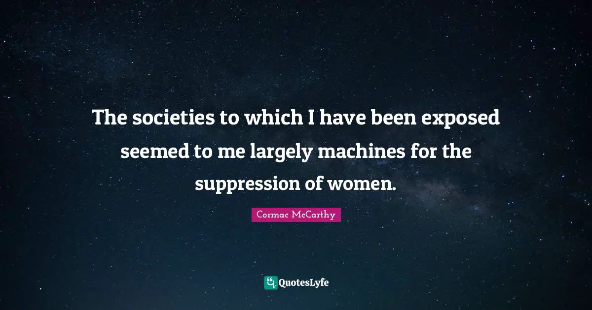 The societies to which I have been exposed seemed to me largely machines for the suppression of women.