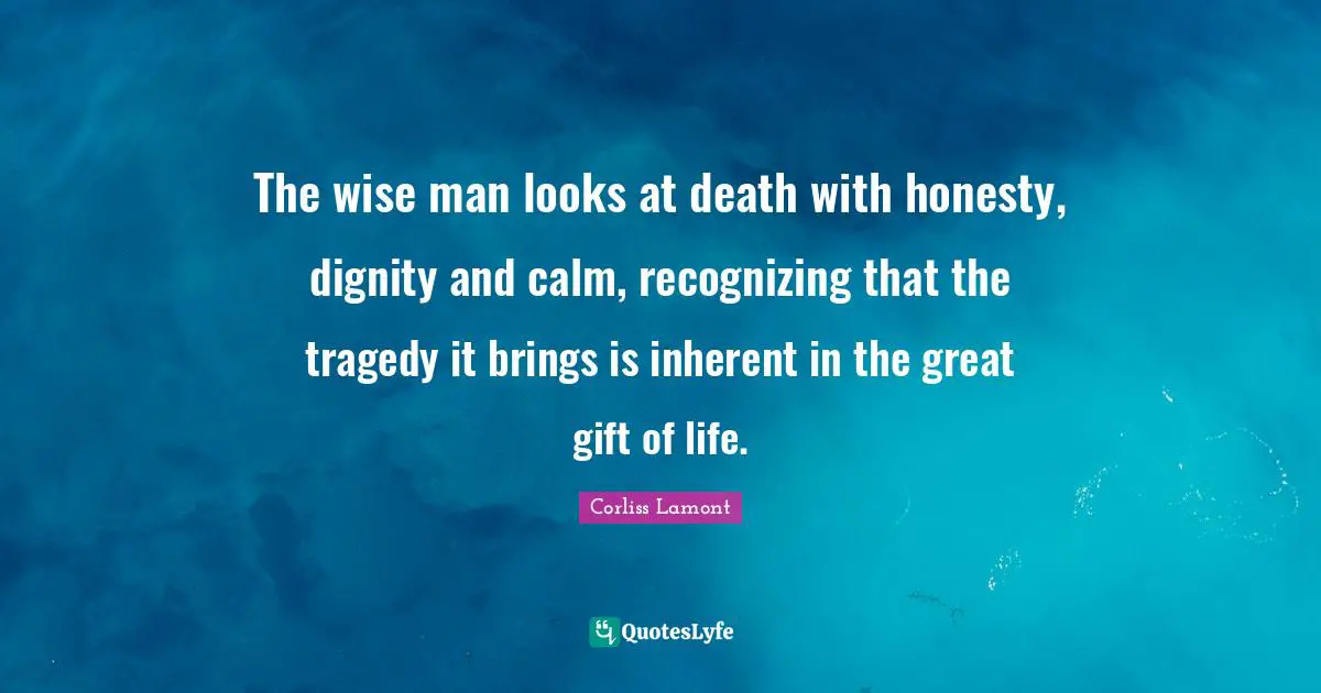 The wise man looks at death with honesty, dignity and calm, recognizing that the tragedy it brings is inherent in the great gift of life.