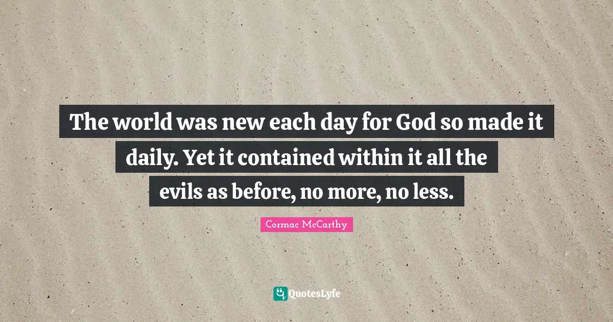 The world was new each day for God so made it daily. Yet it contained within it all the evils as before, no more, no less.