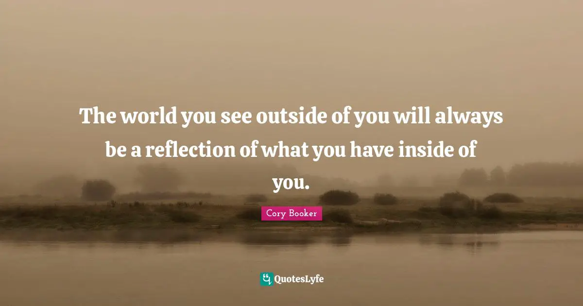 Cory Booker Quotes: "The world you see outside of you will always be a reflection of what you have inside of you."