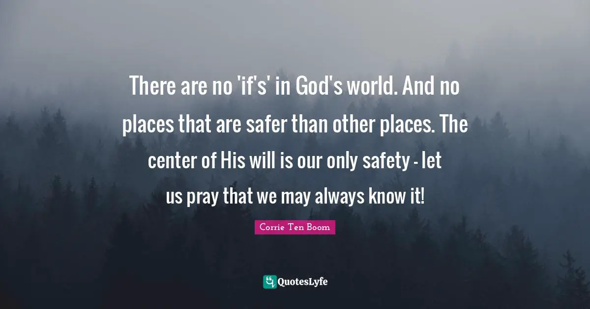 Corrie Ten Boom Quotes: "There are no 'if's' in God's world. And no places that are safer than other places. The center of His will is our only safety - let us pray that we may always know it!"