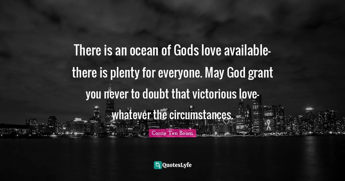 There is an ocean of Gods love available-there is plenty for everyone. May God grant you never to doubt that victorious love-whatever the circumstances.