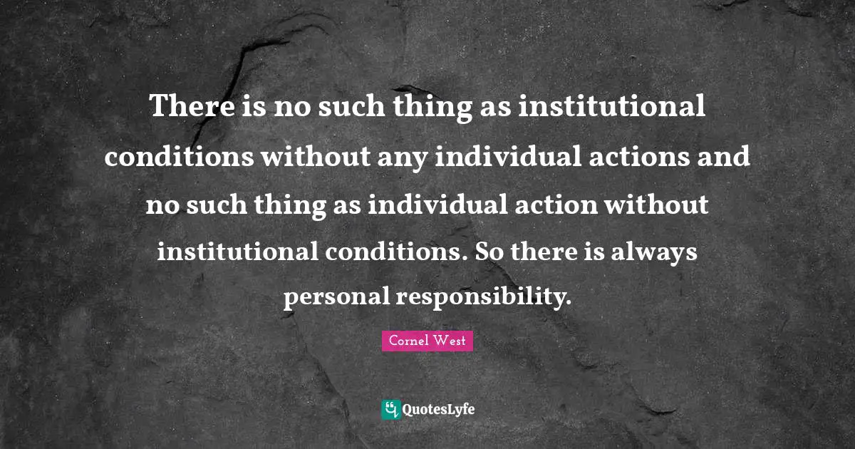 There is no such thing as institutional conditions without any individual actions and no such thing as individual action without institutional conditions. So there is always personal responsibility.