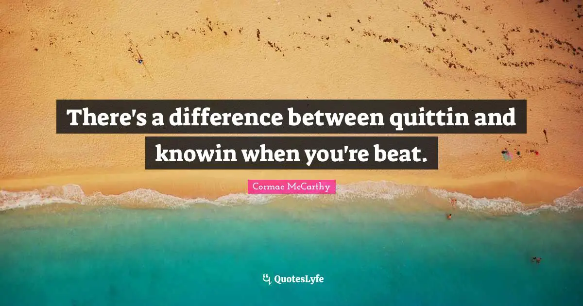 There's a difference between quittin and knowin when you're beat.