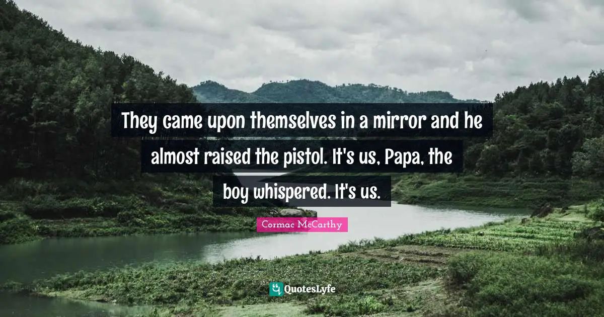 They came upon themselves in a mirror and he almost raised the pistol. It's us, Papa, the boy whispered. It's us.