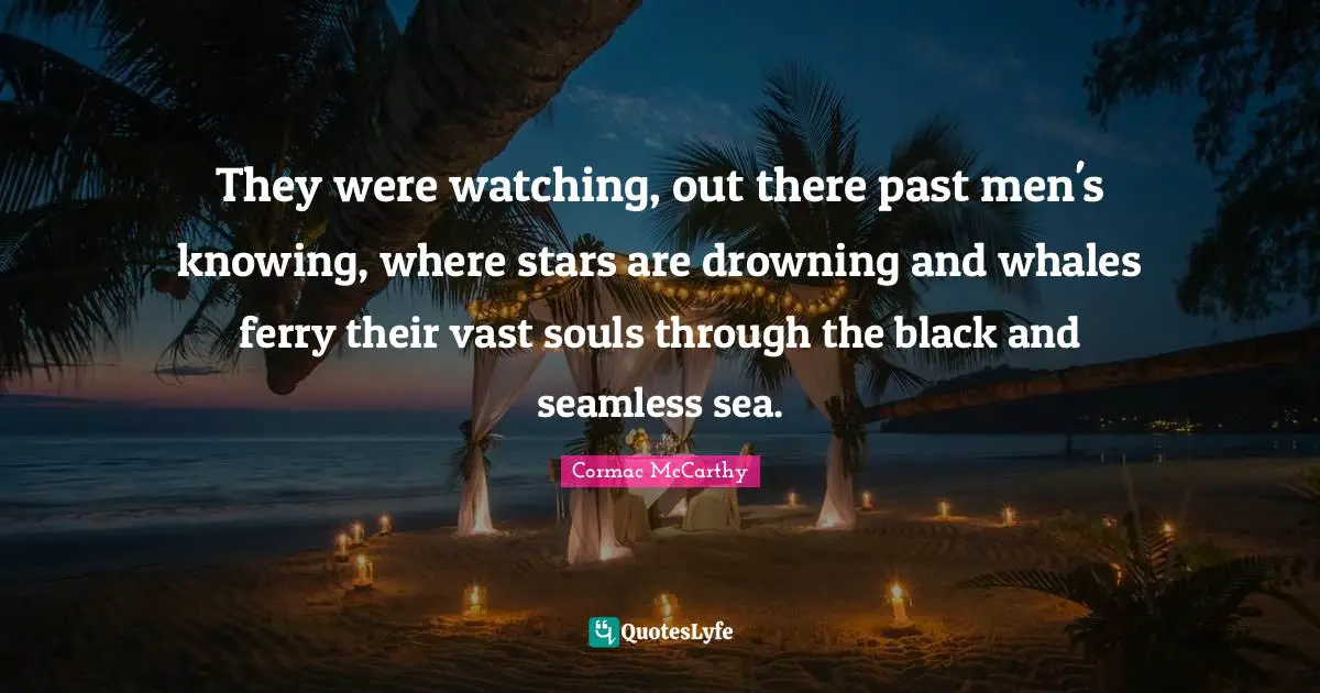 Seamless Quotes: "They were watching, out there past men's knowing, where stars are drowning and whales ferry their vast souls through the black and seamless sea."