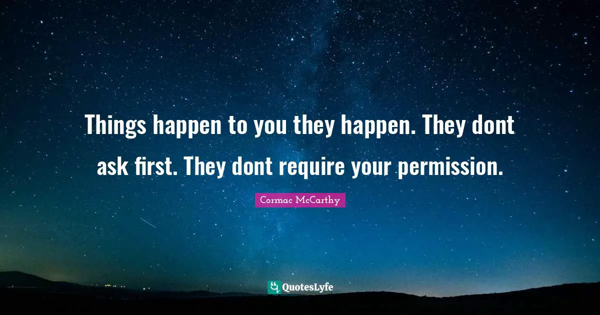Things happen to you they happen. They dont ask first. They dont require your permission.