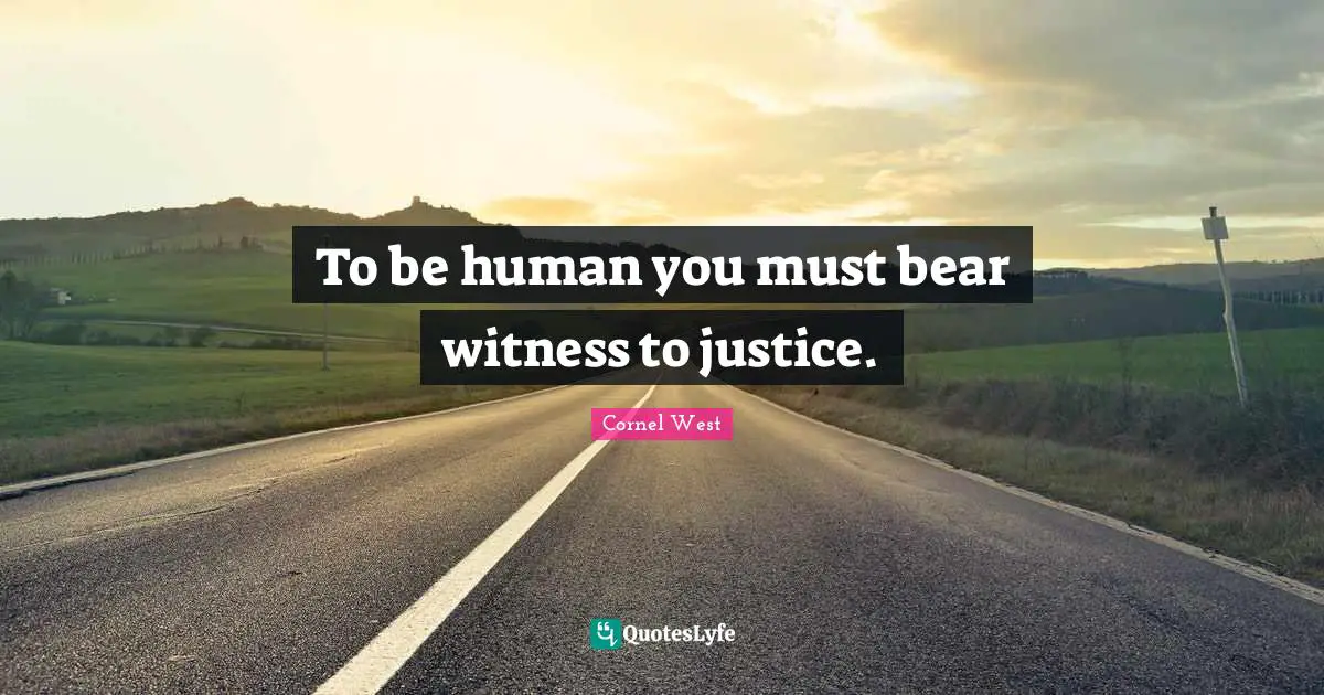 To be human you must bear witness to justice.