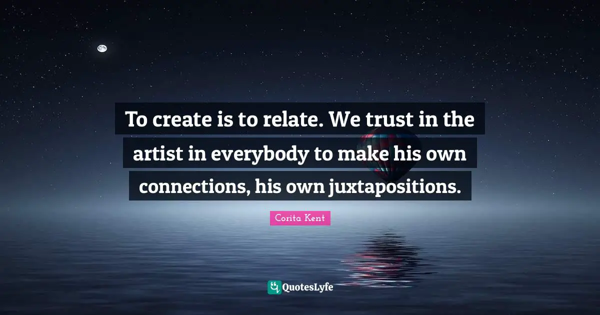 To create is to relate. We trust in the artist in everybody to make his own connections, his own juxtapositions.