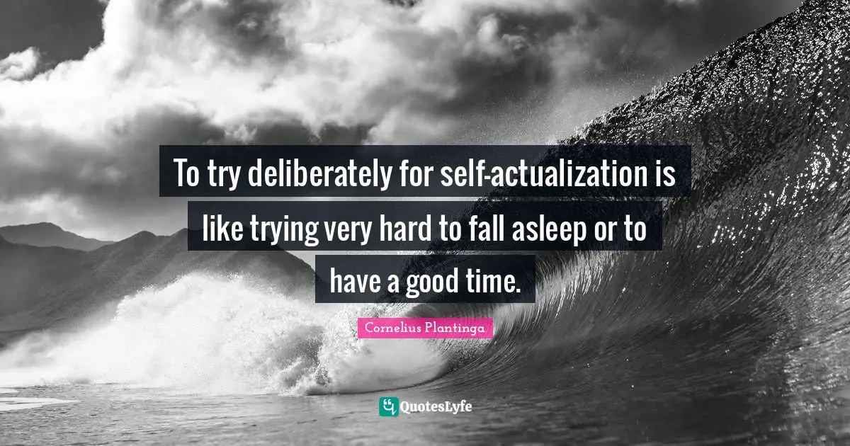 To try deliberately for self-actualization is like trying very hard to fall asleep or to have a good time.