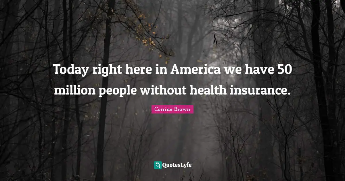 Today right here in America we have 50 million people without health insurance.