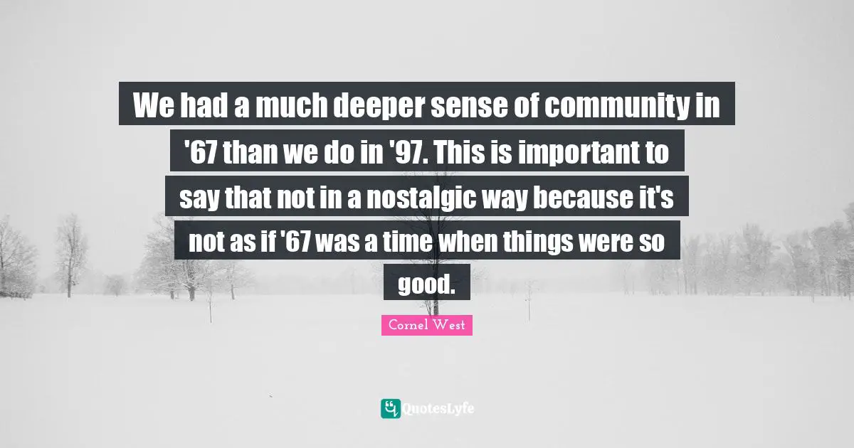We had a much deeper sense of community in '67 than we do in '97. This is important to say that not in a nostalgic way because it's not as if '67 was a time when things were so good.