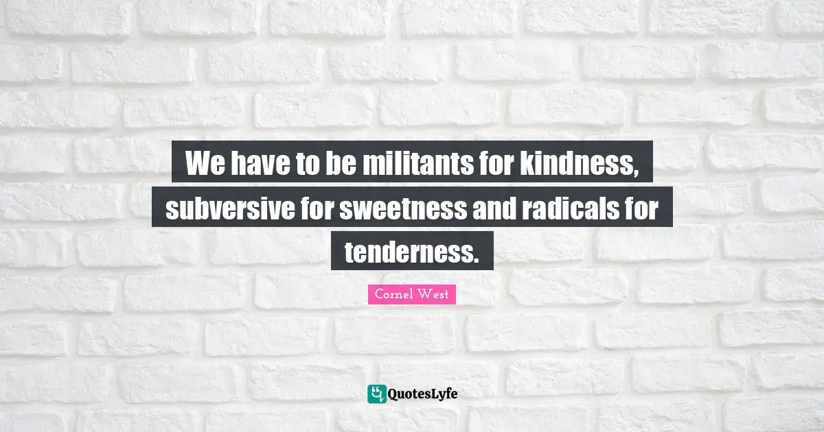 Sweetness Quotes: "We have to be militants for kindness, subversive for sweetness and radicals for tenderness."