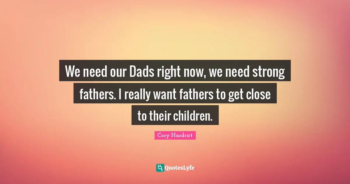 We need our Dads right now, we need strong fathers. I really want fathers to get close to their children.