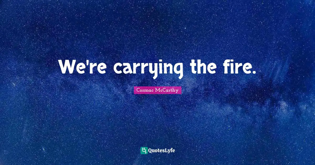 We're carrying the fire.