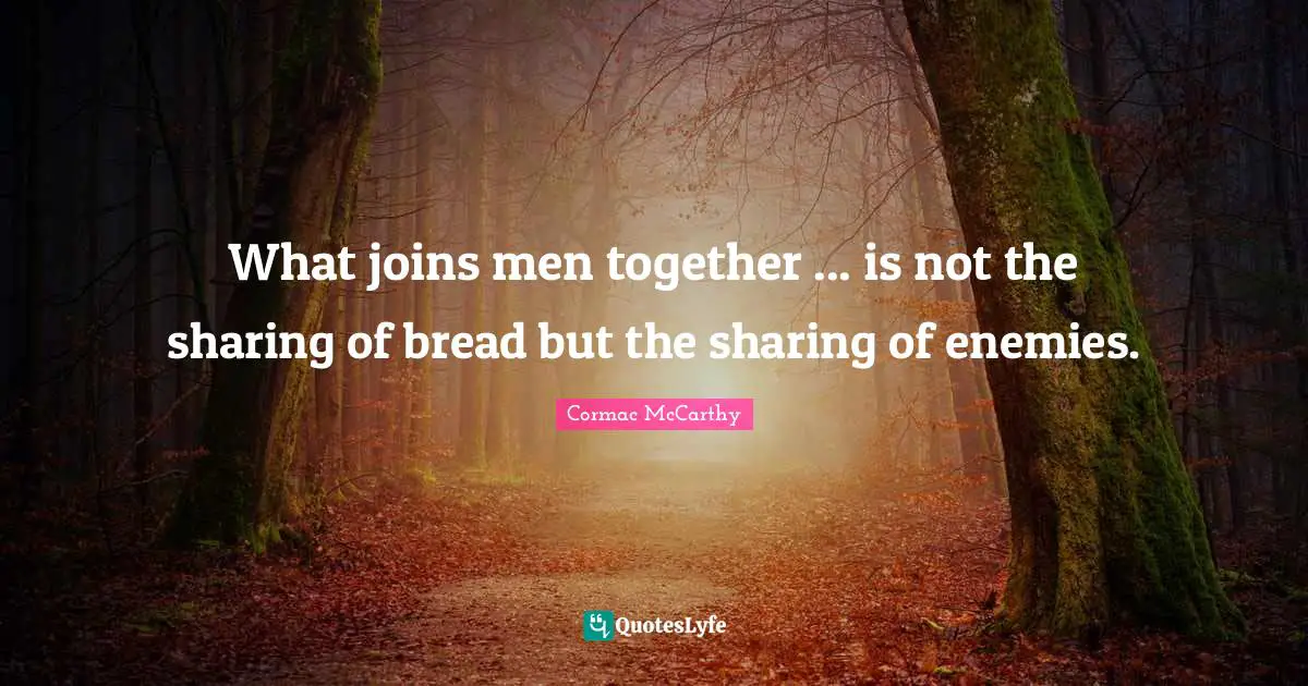 What joins men together ... is not the sharing of bread but the sharing of enemies.