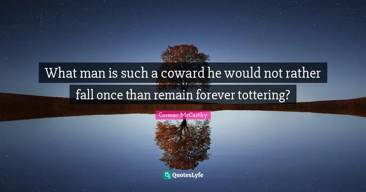 What man is such a coward he would not rather fall once than remain forever tottering?