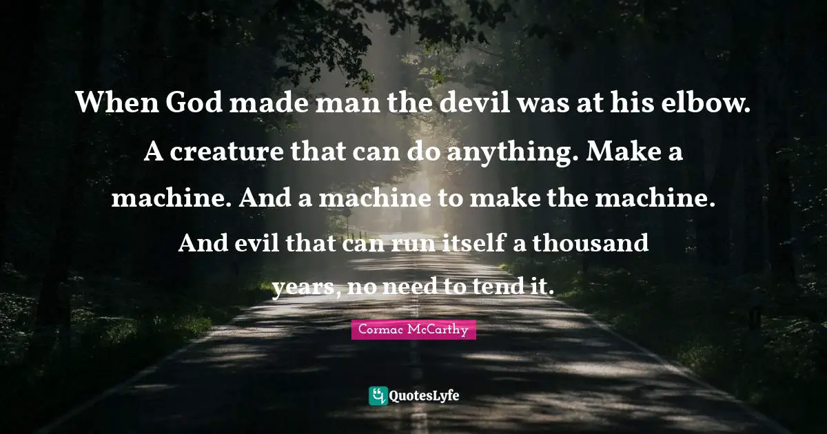 When God made man the devil was at his elbow. A creature that can do anything. Make a machine. And a machine to make the machine. And evil that can run itself a thousand years, no need to tend it.