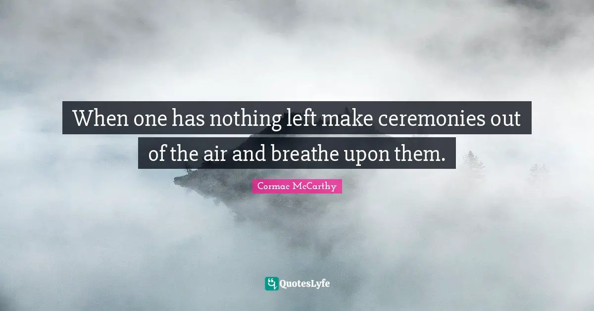 When one has nothing left make ceremonies out of the air and breathe upon them.