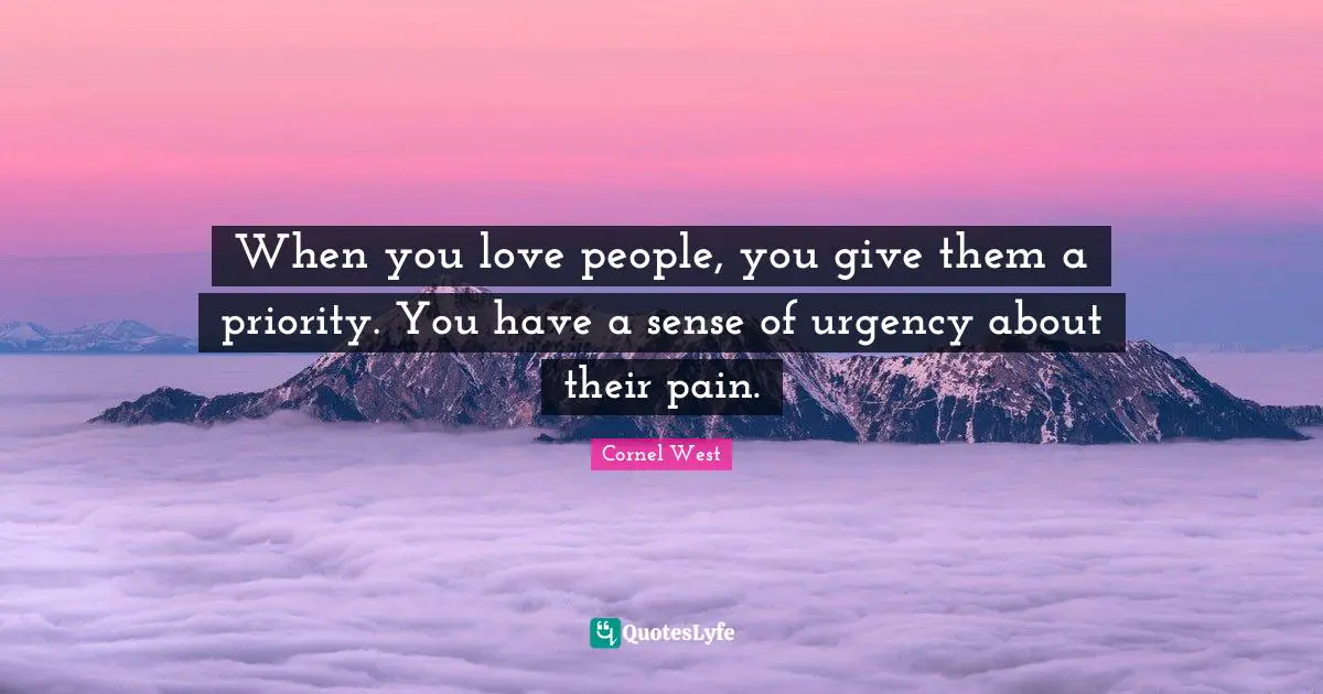When you love people, you give them a priority. You have a sense of urgency about their pain.