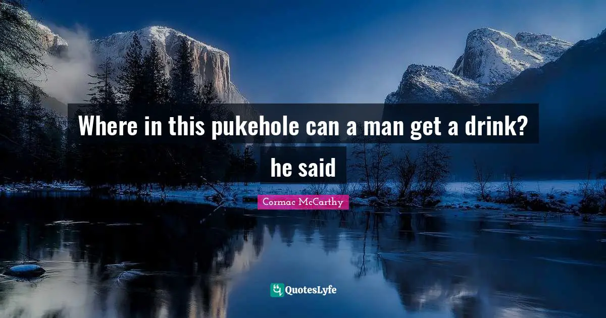 Where in this pukehole can a man get a drink? he said