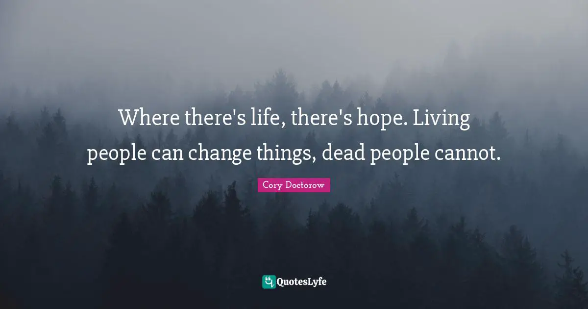 Where there's life, there's hope. Living people can change things, dead people cannot.