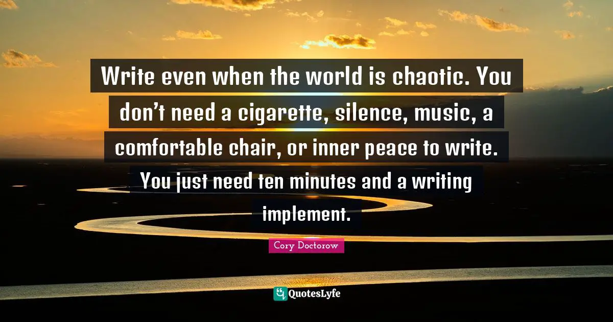 Cigarette Quotes: "Write even when the world is chaotic. You don’t need a cigarette, silence, music, a comfortable chair, or inner peace to write. You just need ten minutes and a writing implement."