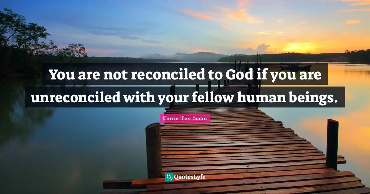 You are not reconciled to God if you are unreconciled with your fellow human beings.