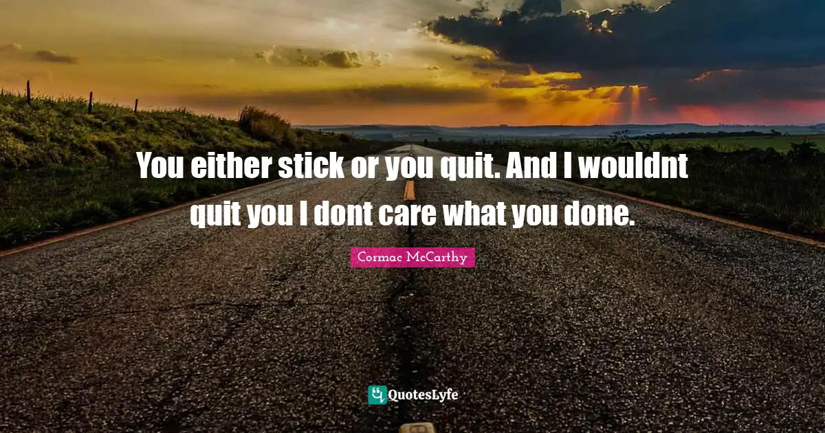 You either stick or you quit. And I wouldnt quit you I dont care what you done.