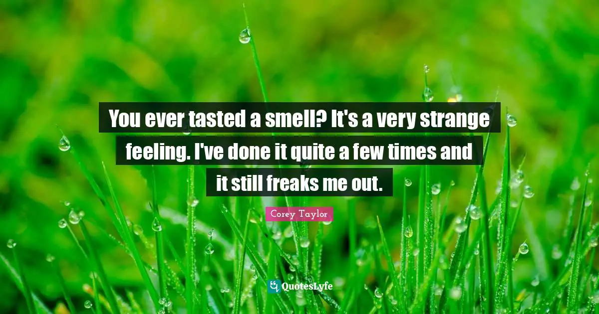 You ever tasted a smell? It's a very strange feeling. I've done it quite a few times and it still freaks me out.