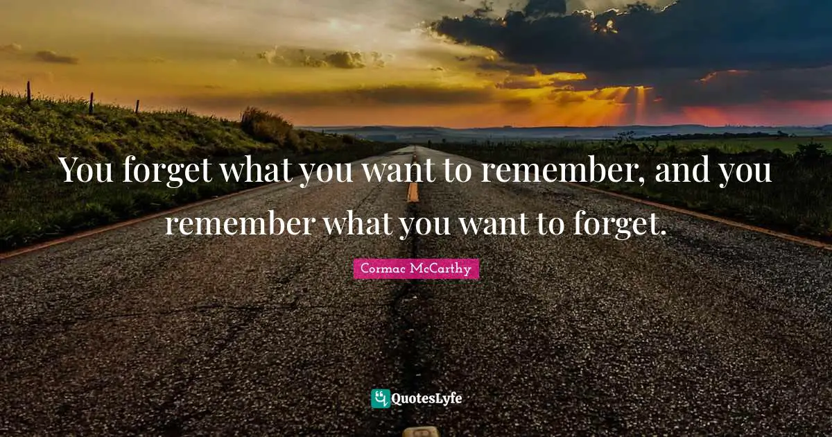 You forget what you want to remember, and you remember what you want to forget.