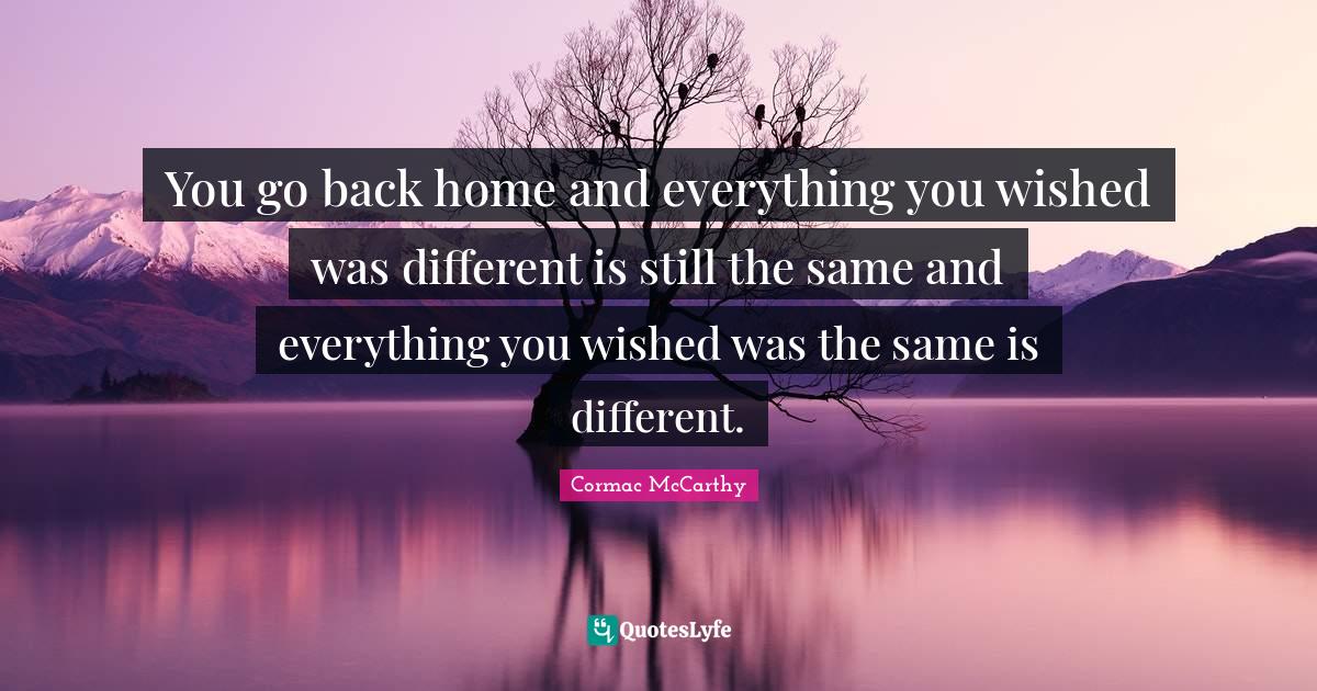 You go back home and everything you wished was different is still the