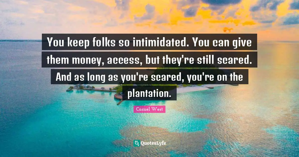 You keep folks so intimidated. You can give them money, access, but they're still scared. And as long as you're scared, you're on the plantation.