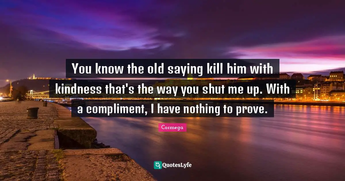 Cormega Quotes: "You know the old saying kill him with kindness that's the way you shut me up. With a compliment, I have nothing to prove."