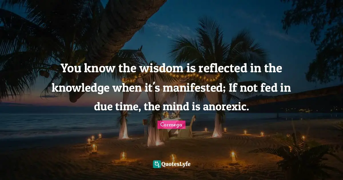 Cormega Quotes: "You know the wisdom is reflected in the knowledge when it's manifested; If not fed in due time, the mind is anorexic."