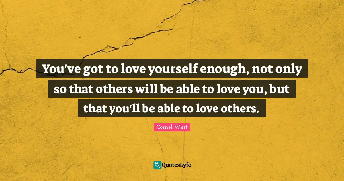You've got to love yourself enough, not only so that others will be able to love you, but that you'll be able to love others.
