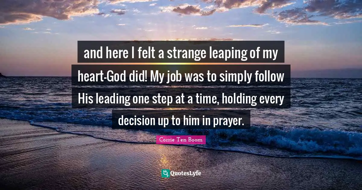 One Step At A Time Quotes: "and here I felt a strange leaping of my heart-God did! My job was to simply follow His leading one step at a time, holding every decision up to him in prayer."