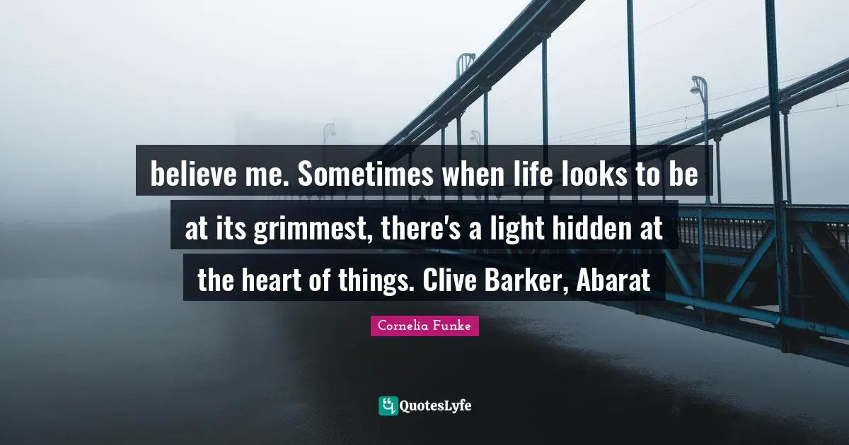 believe me. Sometimes when life looks to be at its grimmest, there's a light hidden at the heart of things. Clive Barker, Abarat