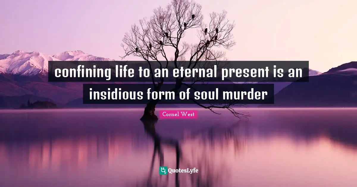 confining life to an eternal present is an insidious form of soul murder