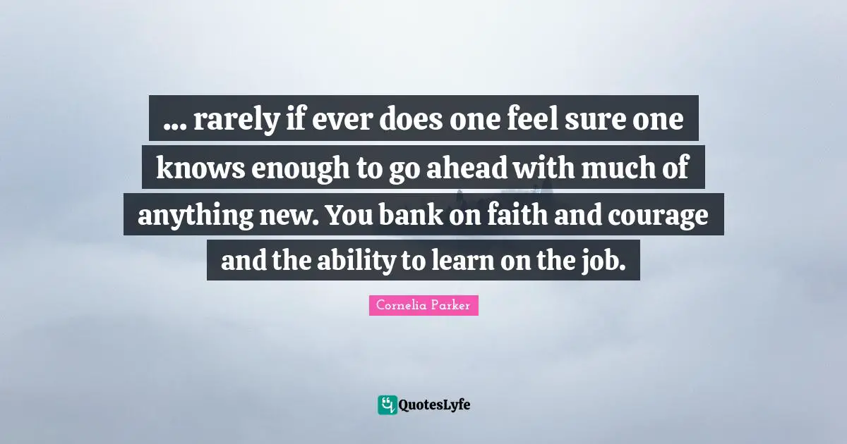 ... rarely if ever does one feel sure one knows enough to go ahead with much of anything new. You bank on faith and courage and the ability to learn on the job.