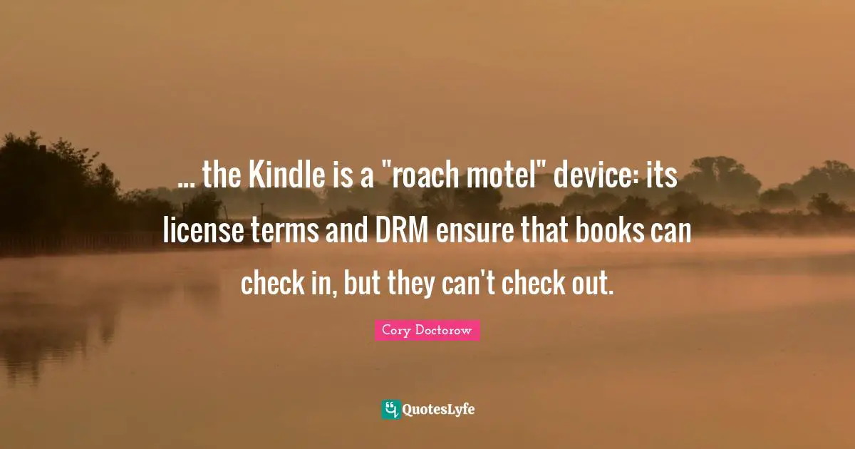 E.L. Doctorow Quotes: "... the Kindle is a "roach motel" device: its license terms and DRM ensure that books can check in, but they can't check out."
