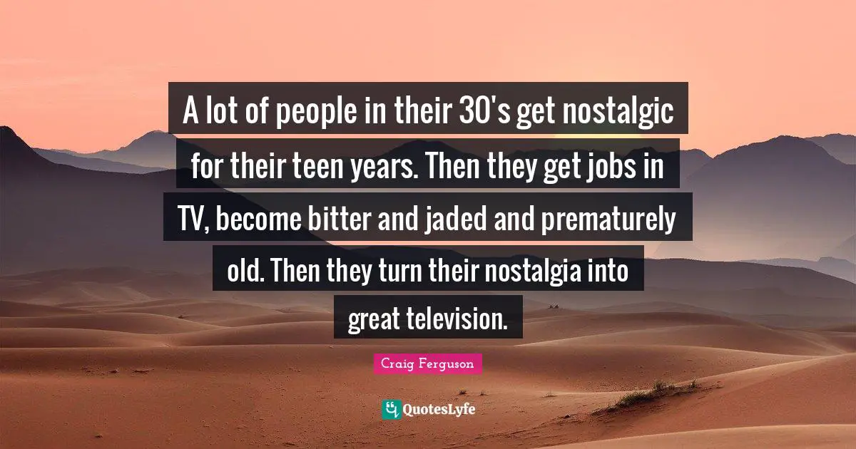 A lot of people in their 30's get nostalgic for their teen years. Then they get jobs in TV, become bitter and jaded and prematurely old. Then they turn their nostalgia into great television.