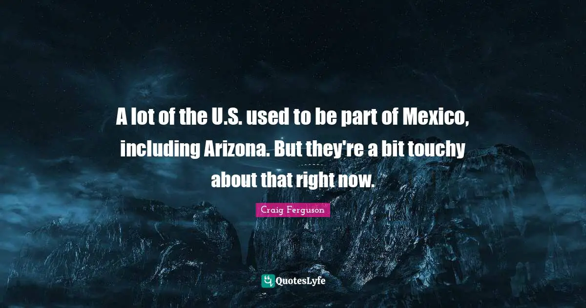 A lot of the U.S. used to be part of Mexico, including Arizona. But they're a bit touchy about that right now.