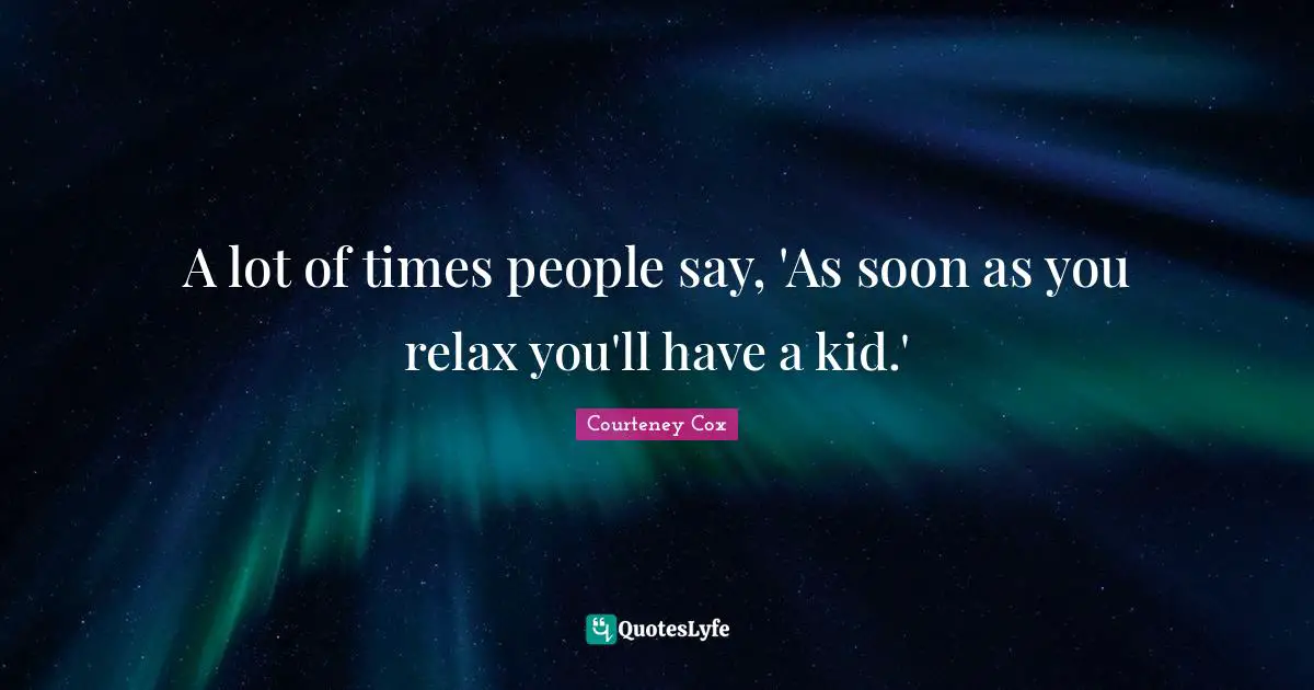 A lot of times people say, 'As soon as you relax you'll have a kid.'
