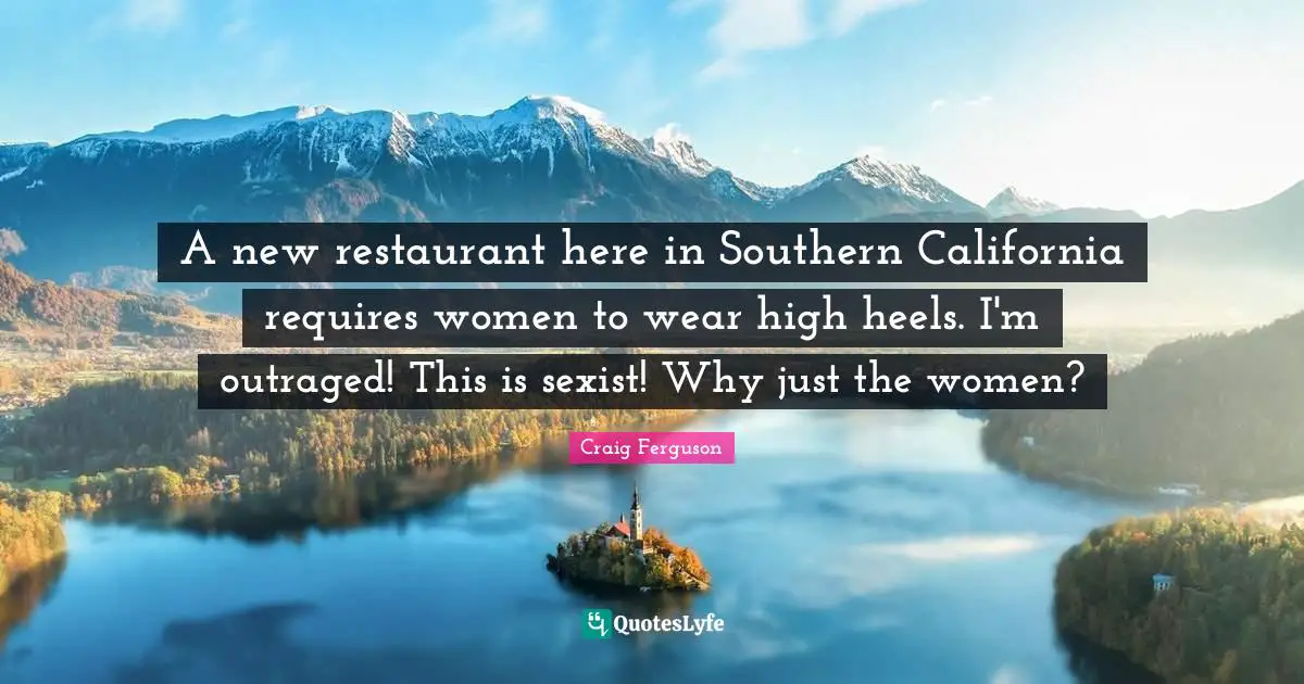 A new restaurant here in Southern California requires women to wear high heels. I'm outraged! This is sexist! Why just the women?
