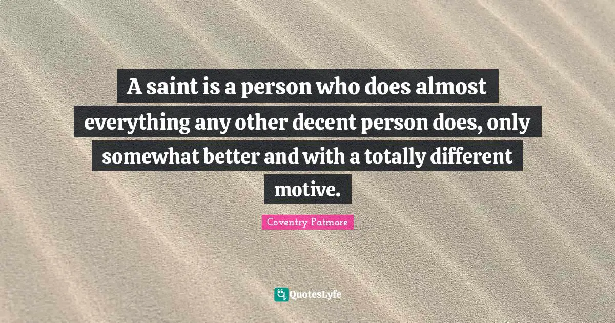 A saint is a person who does almost everything any other decent person does, only somewhat better and with a totally different motive.